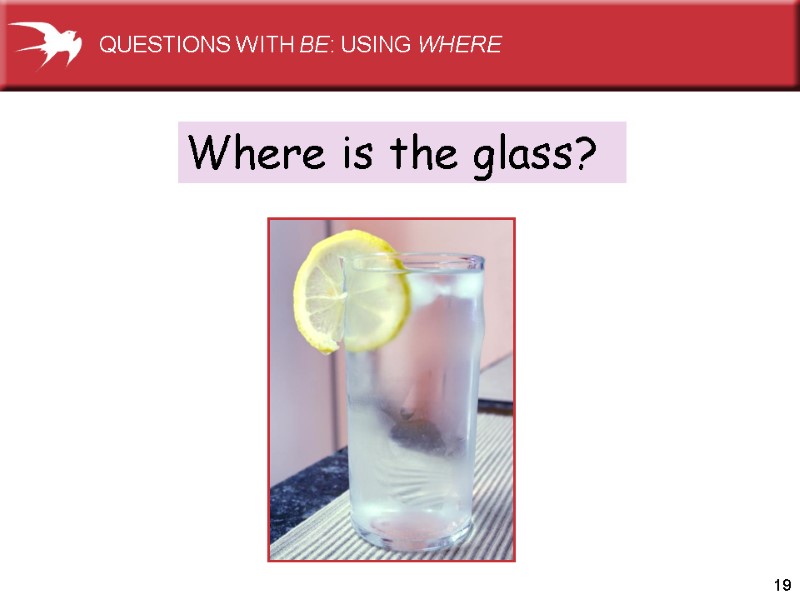 19 Where is the glass? QUESTIONS WITH BE: USING WHERE